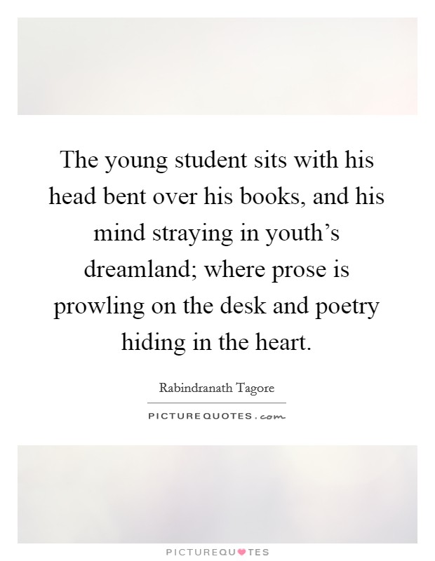 The young student sits with his head bent over his books, and his mind straying in youth's dreamland; where prose is prowling on the desk and poetry hiding in the heart. Picture Quote #1