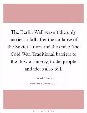 The Berlin Wall wasn’t the only barrier to fall after the collapse of the Soviet Union and the end of the Cold War. Traditional barriers to the flow of money, trade, people and ideas also fell Picture Quote #1