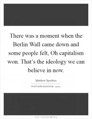 There was a moment when the Berlin Wall came down and some people felt, Oh capitalism won. That’s the ideology we can believe in now Picture Quote #1