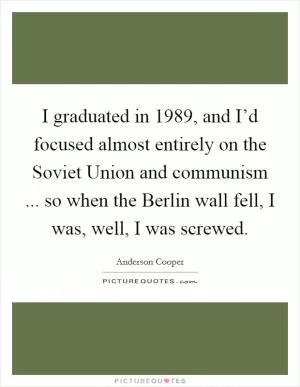 I graduated in 1989, and I’d focused almost entirely on the Soviet Union and communism ... so when the Berlin wall fell, I was, well, I was screwed Picture Quote #1