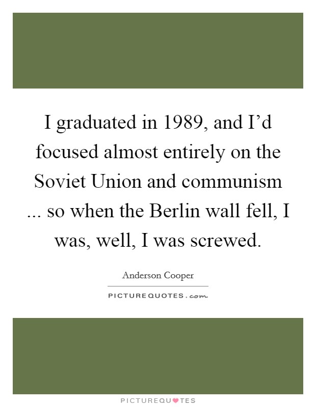 I graduated in 1989, and I'd focused almost entirely on the Soviet Union and communism ... so when the Berlin wall fell, I was, well, I was screwed. Picture Quote #1