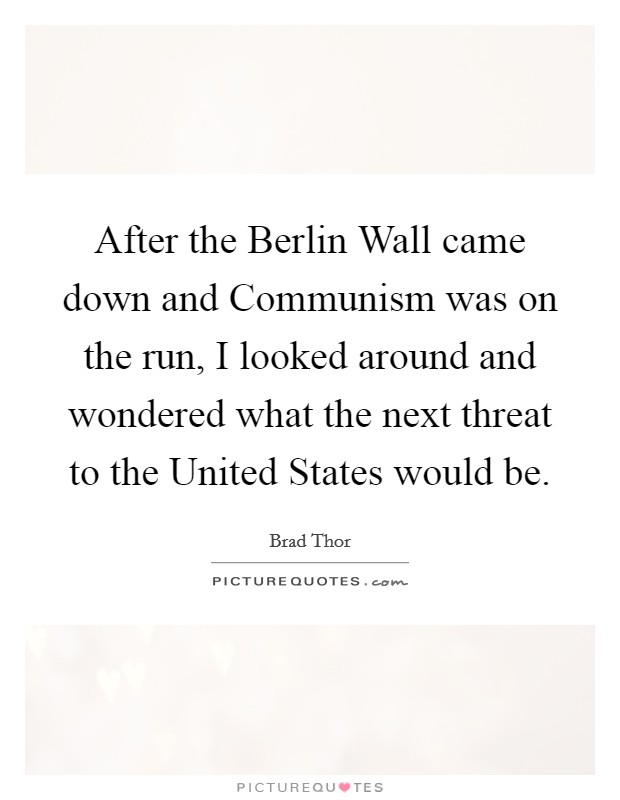 After the Berlin Wall came down and Communism was on the run, I looked around and wondered what the next threat to the United States would be. Picture Quote #1