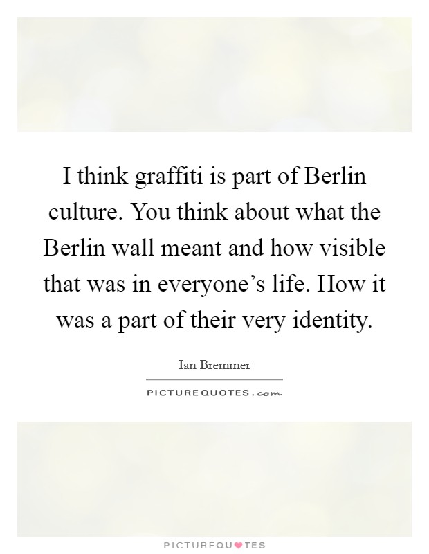 I think graffiti is part of Berlin culture. You think about what the Berlin wall meant and how visible that was in everyone's life. How it was a part of their very identity. Picture Quote #1