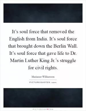 It’s soul force that removed the English from India. It’s soul force that brought down the Berlin Wall. It’s soul force that gave life to Dr. Martin Luther King Jr.’s struggle for civil rights Picture Quote #1