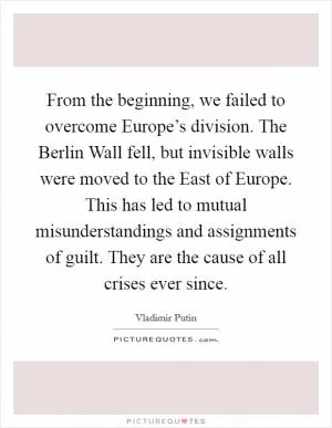 From the beginning, we failed to overcome Europe’s division. The Berlin Wall fell, but invisible walls were moved to the East of Europe. This has led to mutual misunderstandings and assignments of guilt. They are the cause of all crises ever since Picture Quote #1