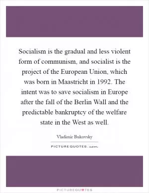 Socialism is the gradual and less violent form of communism, and socialist is the project of the European Union, which was born in Maastricht in 1992. The intent was to save socialism in Europe after the fall of the Berlin Wall and the predictable bankruptcy of the welfare state in the West as well Picture Quote #1