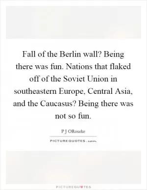 Fall of the Berlin wall? Being there was fun. Nations that flaked off of the Soviet Union in southeastern Europe, Central Asia, and the Caucasus? Being there was not so fun Picture Quote #1