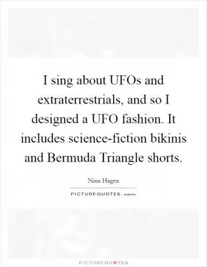 I sing about UFOs and extraterrestrials, and so I designed a UFO fashion. It includes science-fiction bikinis and Bermuda Triangle shorts Picture Quote #1