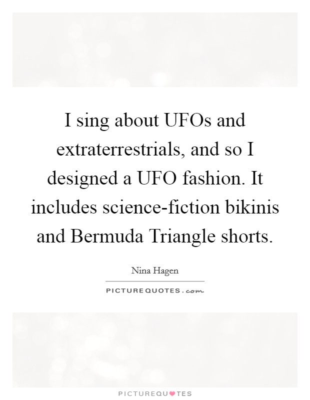 I sing about UFOs and extraterrestrials, and so I designed a UFO fashion. It includes science-fiction bikinis and Bermuda Triangle shorts. Picture Quote #1