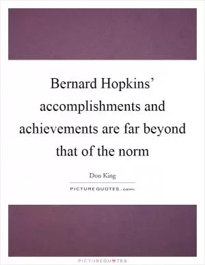 Bernard Hopkins’ accomplishments and achievements are far beyond that of the norm Picture Quote #1