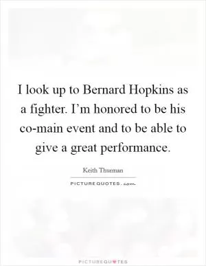 I look up to Bernard Hopkins as a fighter. I’m honored to be his co-main event and to be able to give a great performance Picture Quote #1