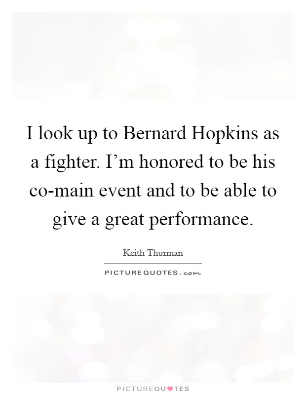 I look up to Bernard Hopkins as a fighter. I'm honored to be his co-main event and to be able to give a great performance. Picture Quote #1