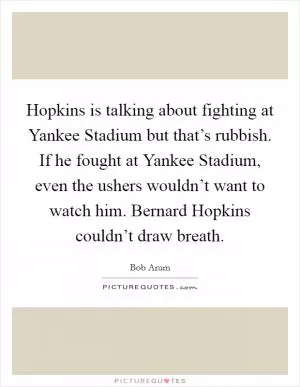 Hopkins is talking about fighting at Yankee Stadium but that’s rubbish. If he fought at Yankee Stadium, even the ushers wouldn’t want to watch him. Bernard Hopkins couldn’t draw breath Picture Quote #1