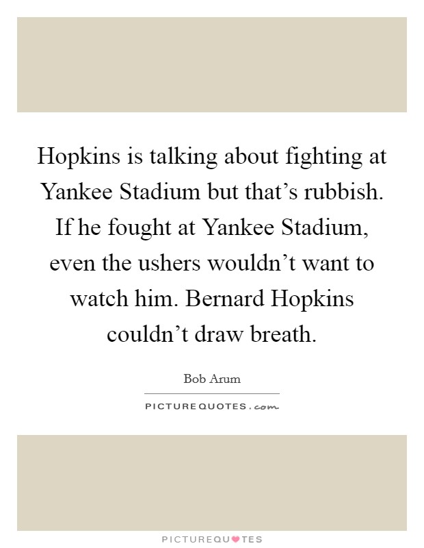 Hopkins is talking about fighting at Yankee Stadium but that's rubbish. If he fought at Yankee Stadium, even the ushers wouldn't want to watch him. Bernard Hopkins couldn't draw breath. Picture Quote #1