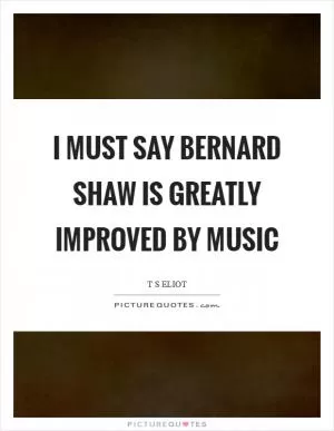 I must say Bernard Shaw is greatly improved by music Picture Quote #1