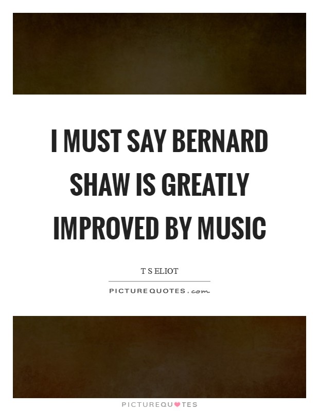 I must say Bernard Shaw is greatly improved by music Picture Quote #1