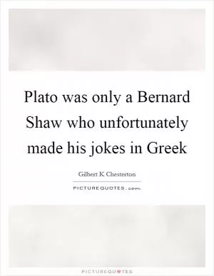 Plato was only a Bernard Shaw who unfortunately made his jokes in Greek Picture Quote #1