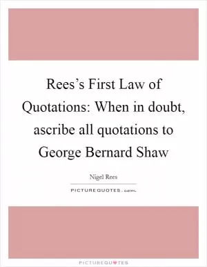 Rees’s First Law of Quotations: When in doubt, ascribe all quotations to George Bernard Shaw Picture Quote #1