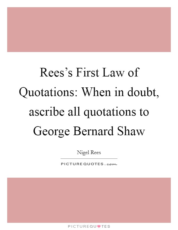Rees's First Law of Quotations: When in doubt, ascribe all quotations to George Bernard Shaw Picture Quote #1