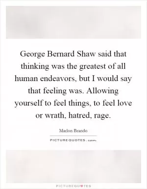 George Bernard Shaw said that thinking was the greatest of all human endeavors, but I would say that feeling was. Allowing yourself to feel things, to feel love or wrath, hatred, rage Picture Quote #1