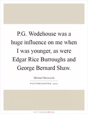 P.G. Wodehouse was a huge influence on me when I was younger, as were Edgar Rice Burroughs and George Bernard Shaw Picture Quote #1