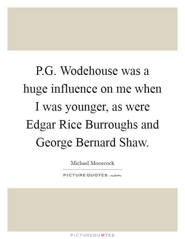 P.G. Wodehouse was a huge influence on me when I was younger, as were Edgar Rice Burroughs and George Bernard Shaw. Picture Quote #1