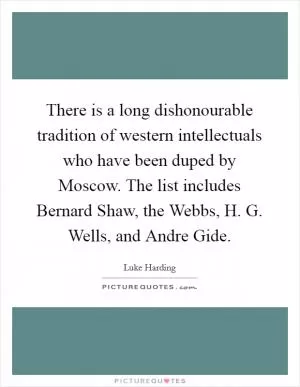 There is a long dishonourable tradition of western intellectuals who have been duped by Moscow. The list includes Bernard Shaw, the Webbs, H. G. Wells, and Andre Gide Picture Quote #1