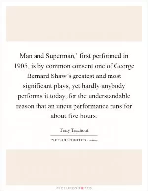 Man and Superman,’ first performed in 1905, is by common consent one of George Bernard Shaw’s greatest and most significant plays, yet hardly anybody performs it today, for the understandable reason that an uncut performance runs for about five hours Picture Quote #1