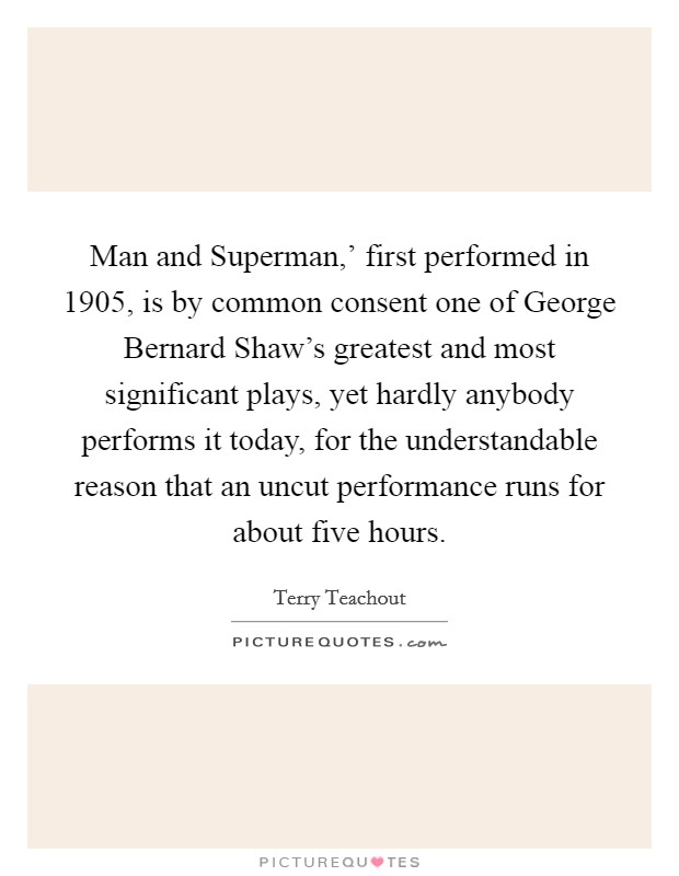 Man and Superman,' first performed in 1905, is by common consent one of George Bernard Shaw's greatest and most significant plays, yet hardly anybody performs it today, for the understandable reason that an uncut performance runs for about five hours. Picture Quote #1
