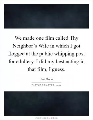 We made one film called Thy Neighbor’s Wife in which I got flogged at the public whipping post for adultery. I did my best acting in that film, I guess Picture Quote #1
