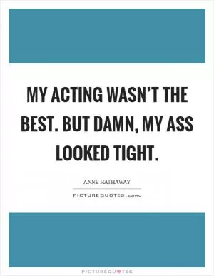 My acting wasn’t the best. But damn, my ass looked tight Picture Quote #1
