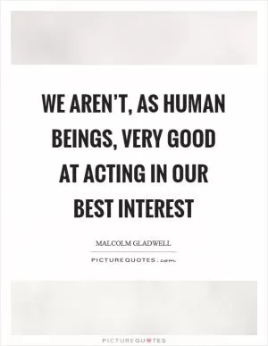 We aren’t, as human beings, very good at acting in our best interest Picture Quote #1