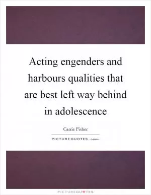 Acting engenders and harbours qualities that are best left way behind in adolescence Picture Quote #1