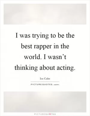 I was trying to be the best rapper in the world. I wasn’t thinking about acting Picture Quote #1