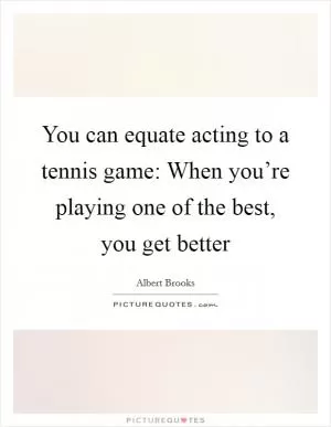 You can equate acting to a tennis game: When you’re playing one of the best, you get better Picture Quote #1