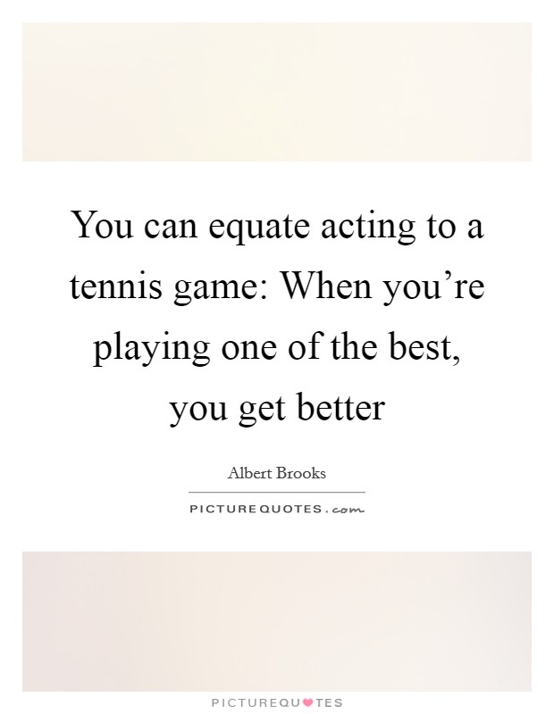 You can equate acting to a tennis game: When you're playing one of the best, you get better Picture Quote #1