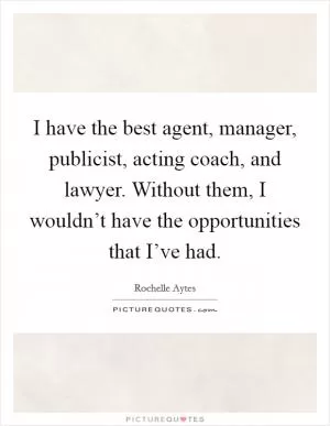 I have the best agent, manager, publicist, acting coach, and lawyer. Without them, I wouldn’t have the opportunities that I’ve had Picture Quote #1