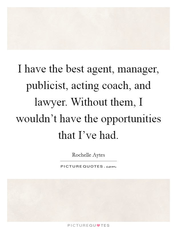 I have the best agent, manager, publicist, acting coach, and lawyer. Without them, I wouldn't have the opportunities that I've had. Picture Quote #1