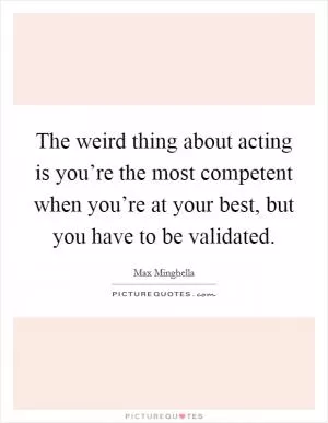 The weird thing about acting is you’re the most competent when you’re at your best, but you have to be validated Picture Quote #1