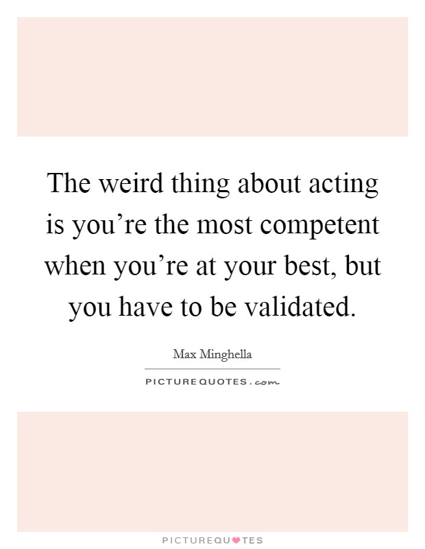 The weird thing about acting is you're the most competent when you're at your best, but you have to be validated. Picture Quote #1