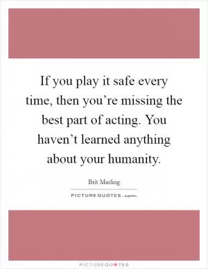 If you play it safe every time, then you’re missing the best part of acting. You haven’t learned anything about your humanity Picture Quote #1