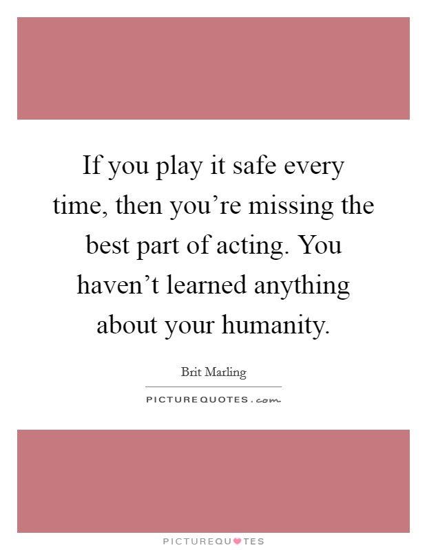 If you play it safe every time, then you're missing the best part of acting. You haven't learned anything about your humanity. Picture Quote #1