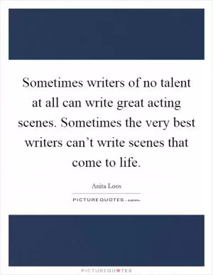 Sometimes writers of no talent at all can write great acting scenes. Sometimes the very best writers can’t write scenes that come to life Picture Quote #1