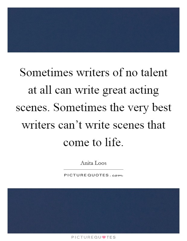 Sometimes writers of no talent at all can write great acting scenes. Sometimes the very best writers can't write scenes that come to life. Picture Quote #1