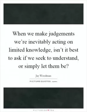 When we make judgements we’re inevitably acting on limited knowledge, isn’t it best to ask if we seek to understand, or simply let them be? Picture Quote #1