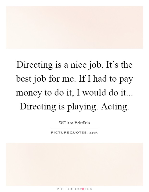 Directing is a nice job. It's the best job for me. If I had to pay money to do it, I would do it... Directing is playing. Acting. Picture Quote #1