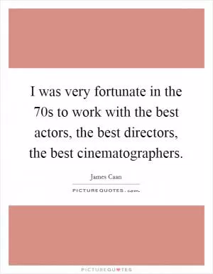 I was very fortunate in the  70s to work with the best actors, the best directors, the best cinematographers Picture Quote #1