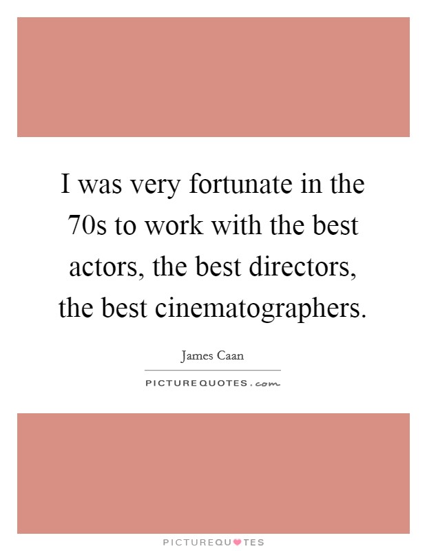 I was very fortunate in the  70s to work with the best actors, the best directors, the best cinematographers. Picture Quote #1