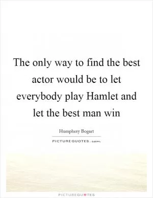 The only way to find the best actor would be to let everybody play Hamlet and let the best man win Picture Quote #1