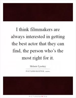 I think filmmakers are always interested in getting the best actor that they can find, the person who’s the most right for it Picture Quote #1